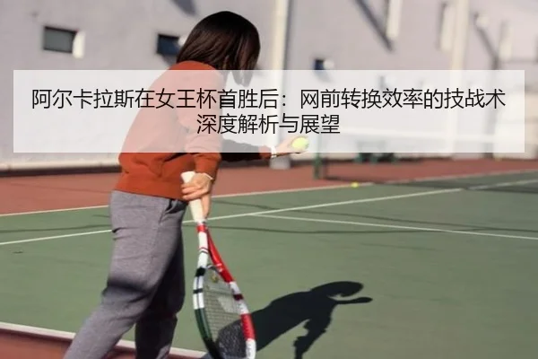 阿尔卡拉斯在女王杯首胜后：网前转换效率的技战术深度解析与展望